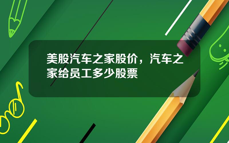 美股汽车之家股价，汽车之家给员工多少股票
