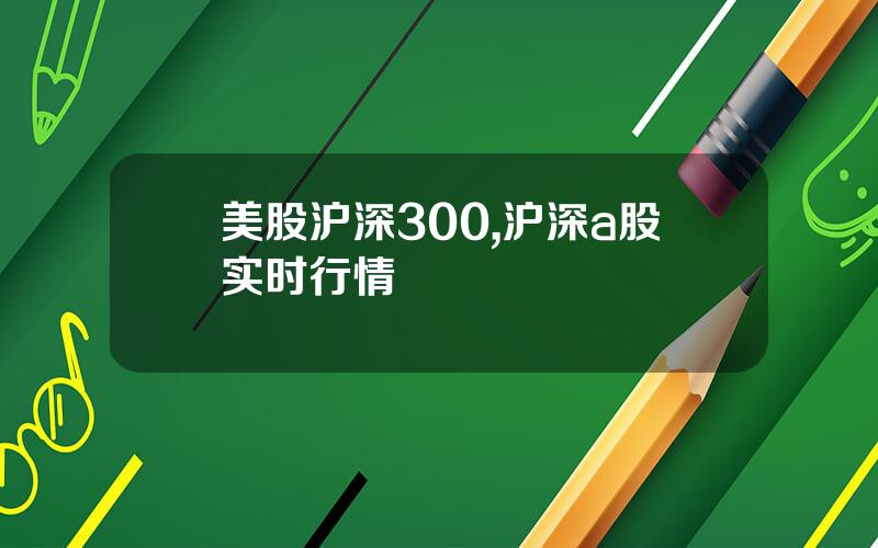 美股沪深300,沪深a股实时行情