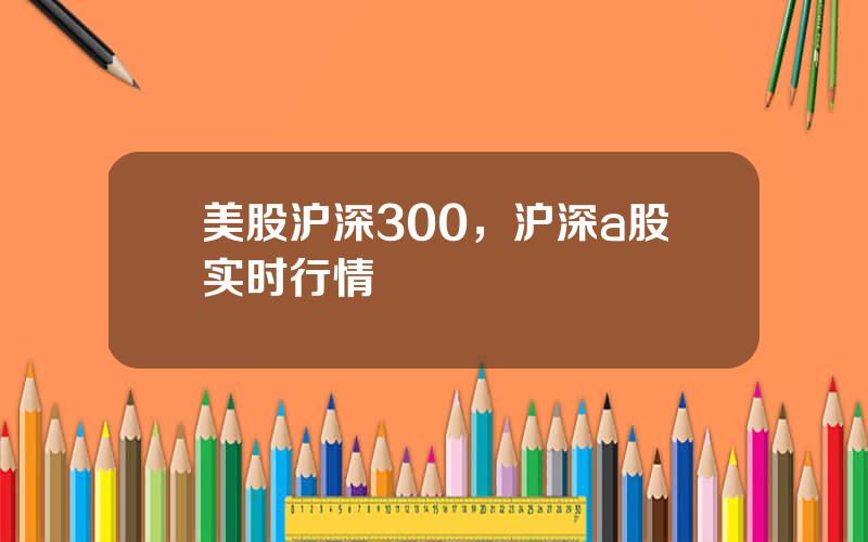 美股沪深300，沪深a股实时行情