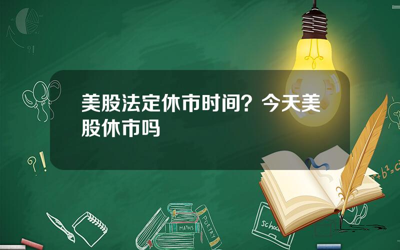 美股法定休市时间？今天美股休市吗