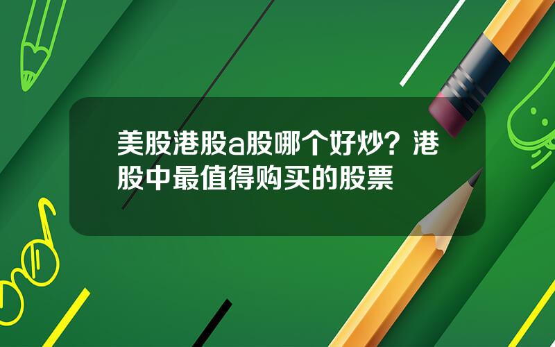 美股港股a股哪个好炒？港股中最值得购买的股票