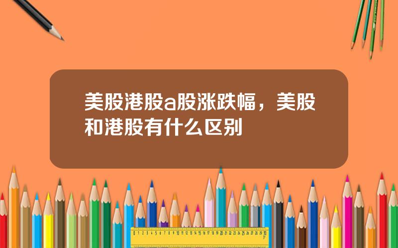 美股港股a股涨跌幅，美股和港股有什么区别