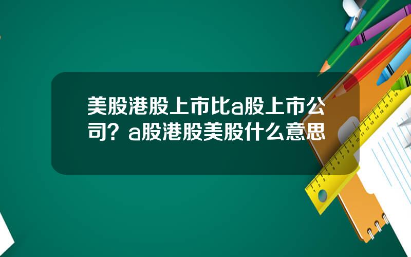 美股港股上市比a股上市公司？a股港股美股什么意思