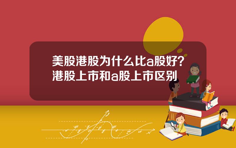 美股港股为什么比a股好？港股上市和a股上市区别