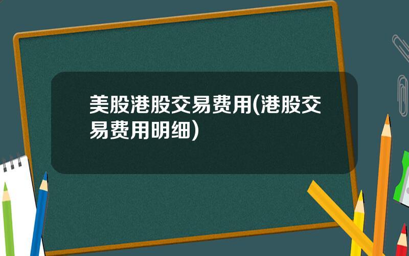 美股港股交易费用(港股交易费用明细)