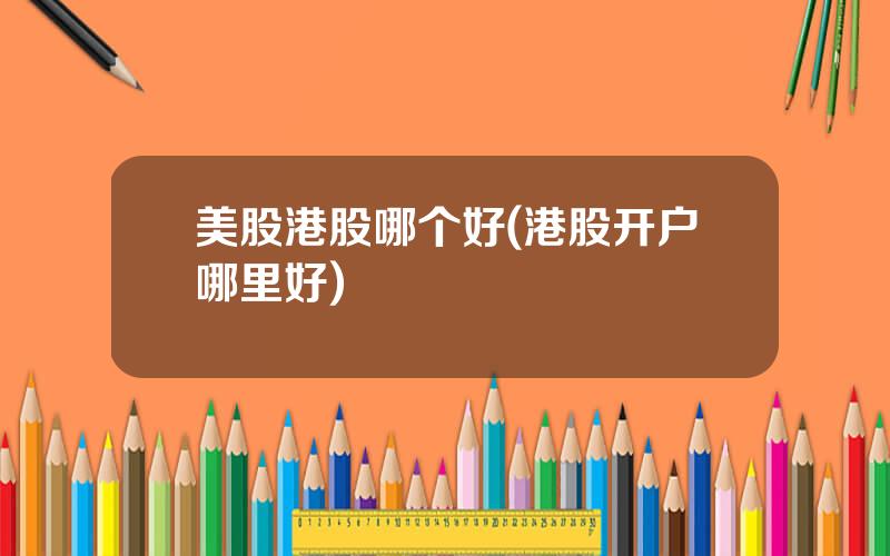 美股港股哪个好(港股开户哪里好)