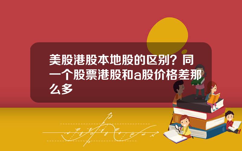 美股港股本地股的区别？同一个股票港股和a股价格差那么多
