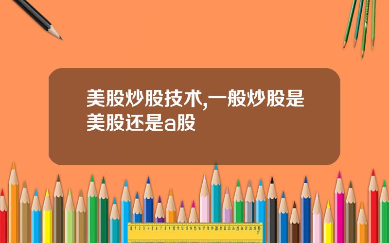 美股炒股技术,一般炒股是美股还是a股