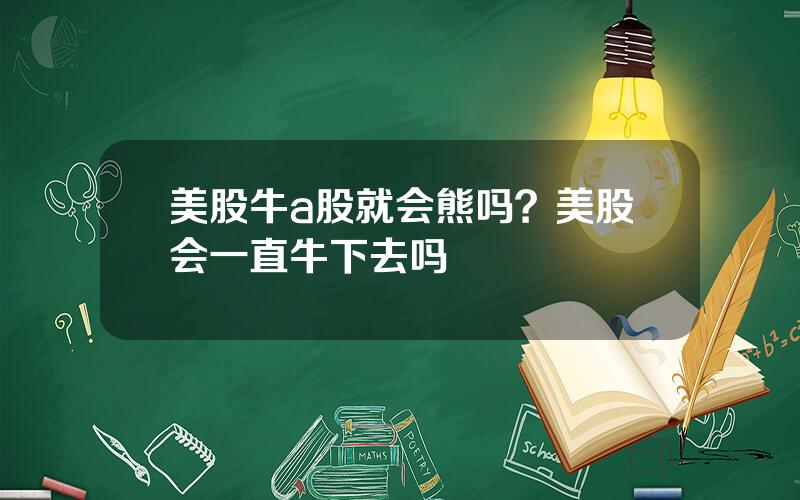美股牛a股就会熊吗？美股会一直牛下去吗