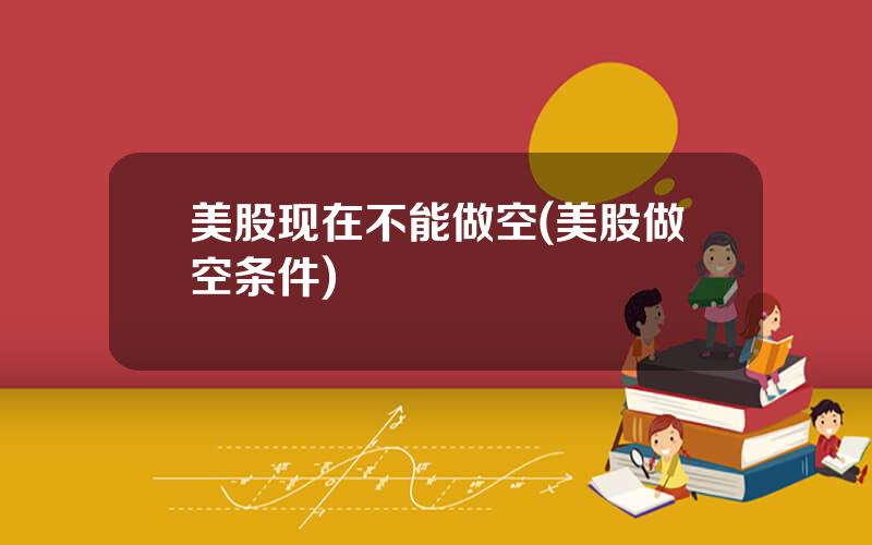 美股现在不能做空(美股做空条件)