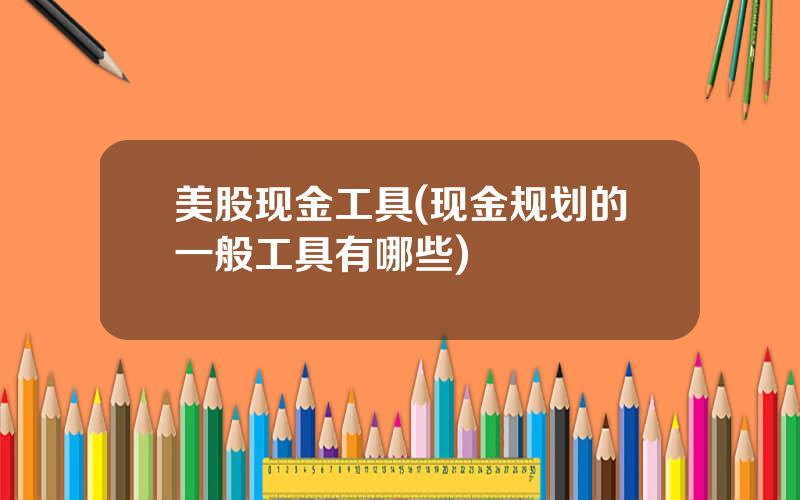 美股现金工具(现金规划的一般工具有哪些)