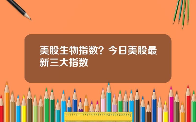 美股生物指数？今日美股最新三大指数