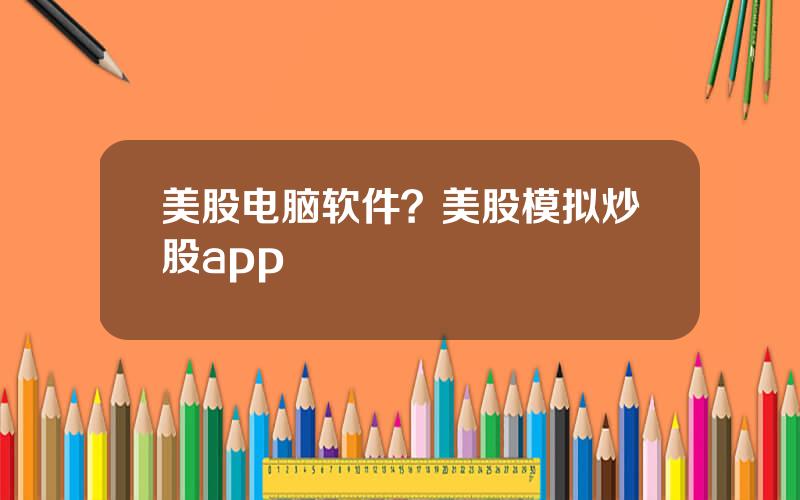 美股电脑软件？美股模拟炒股app