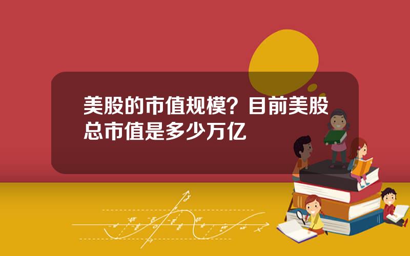 美股的市值规模？目前美股总市值是多少万亿