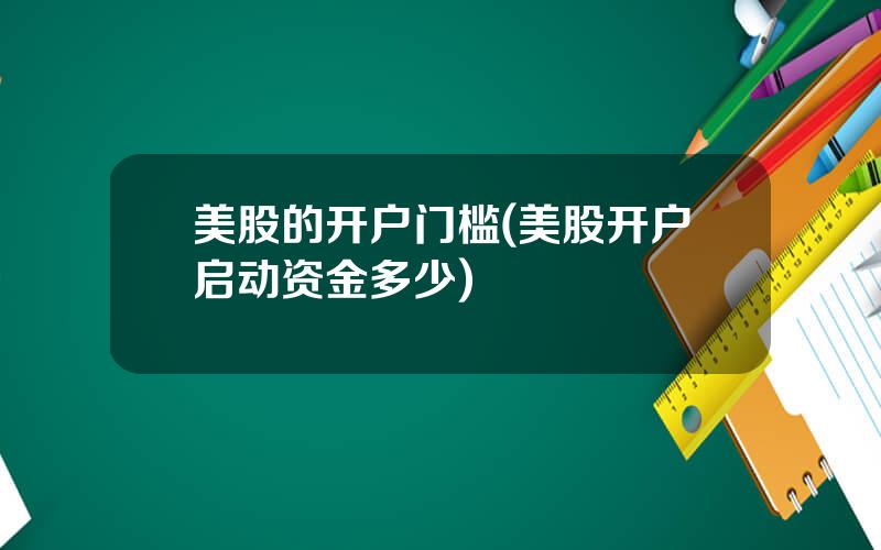 美股的开户门槛(美股开户启动资金多少)