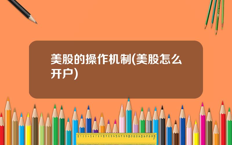 美股的操作机制(美股怎么开户)