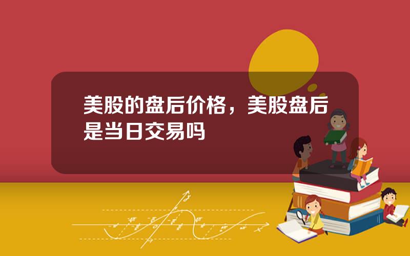 美股的盘后价格，美股盘后是当日交易吗