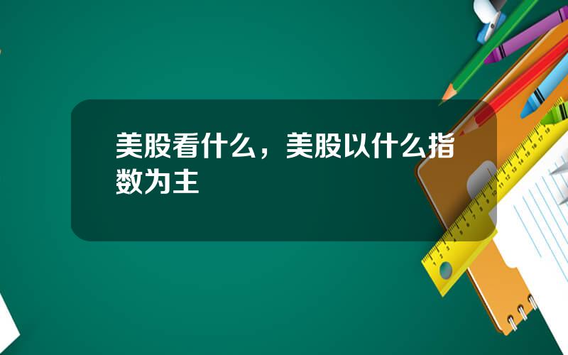 美股看什么，美股以什么指数为主