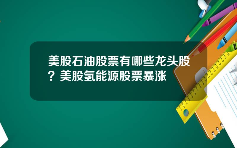 美股石油股票有哪些龙头股？美股氢能源股票暴涨