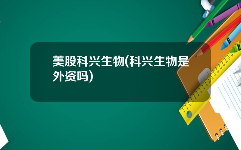 美股科兴生物(科兴生物是外资吗)