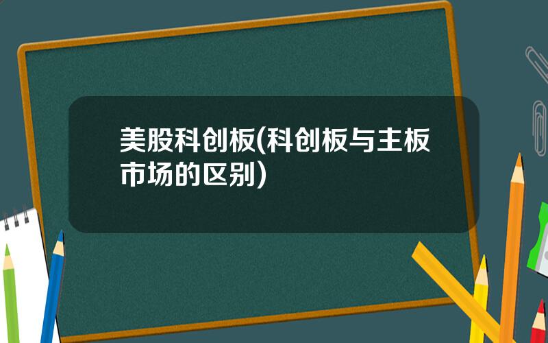 美股科创板(科创板与主板市场的区别)