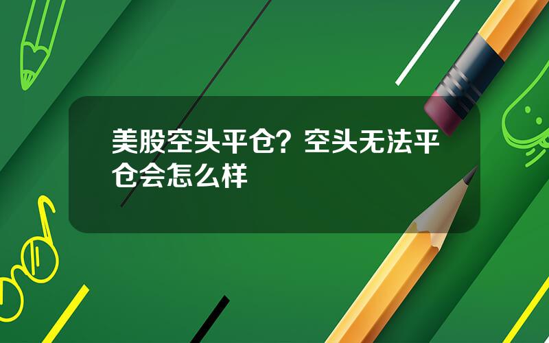 美股空头平仓？空头无法平仓会怎么样
