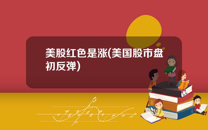 美股红色是涨(美国股市盘初反弹)