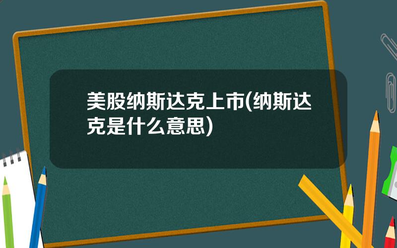 美股纳斯达克上市(纳斯达克是什么意思)