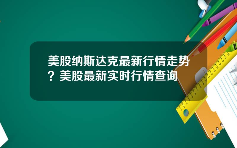 美股纳斯达克最新行情走势？美股最新实时行情查询