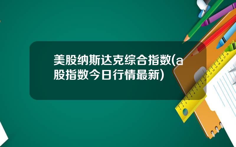 美股纳斯达克综合指数(a股指数今日行情最新)
