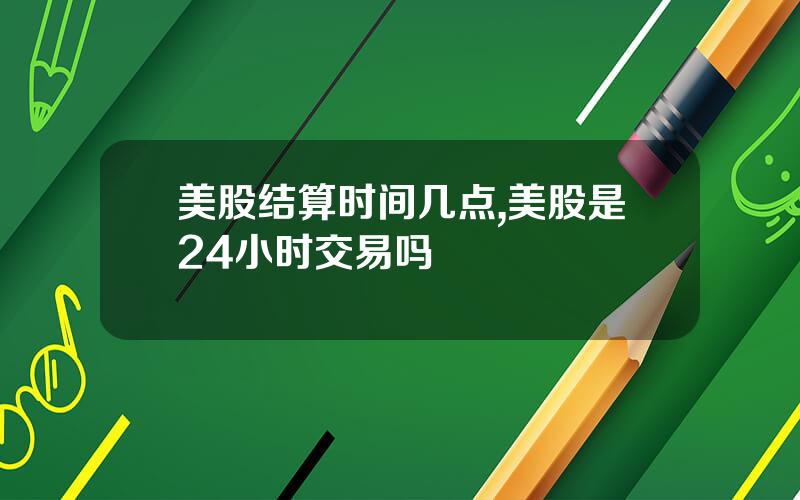 美股结算时间几点,美股是24小时交易吗