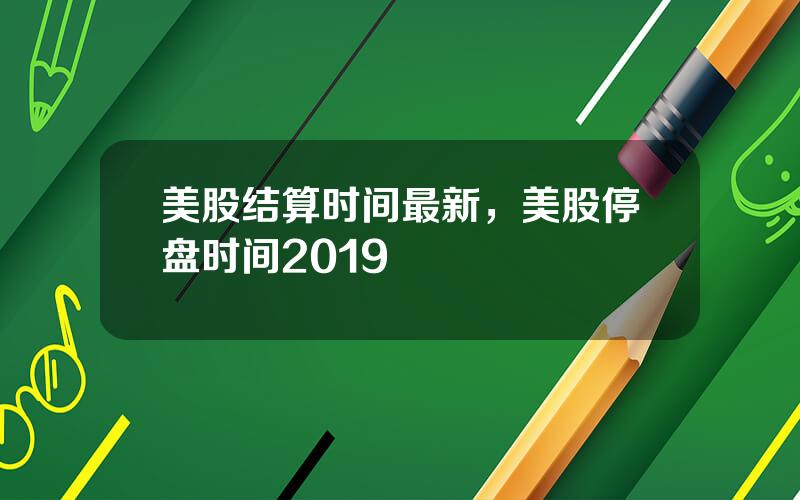 美股结算时间最新，美股停盘时间2019