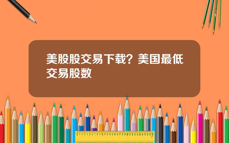 美股股交易下载？美国最低交易股数