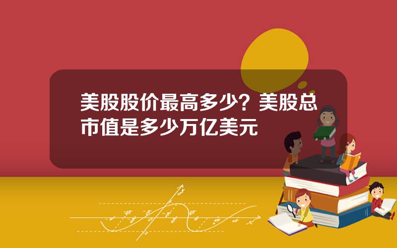 美股股价最高多少？美股总市值是多少万亿美元