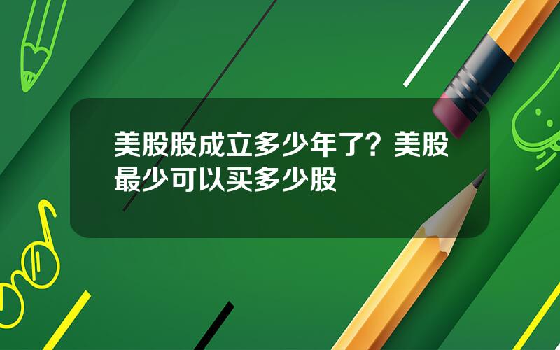 美股股成立多少年了？美股最少可以买多少股