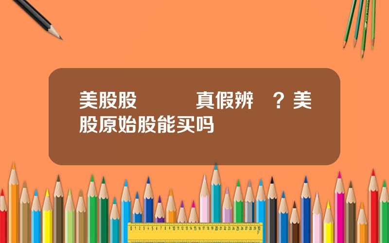 美股股權証書真假辨認？美股原始股能买吗