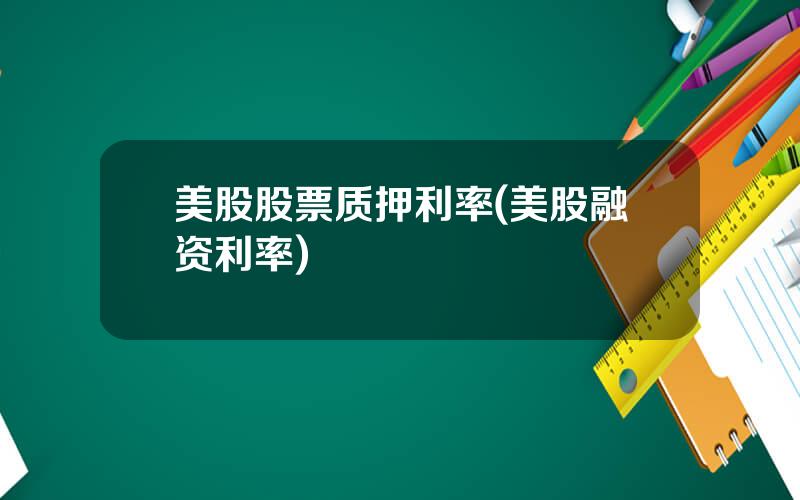 美股股票质押利率(美股融资利率)