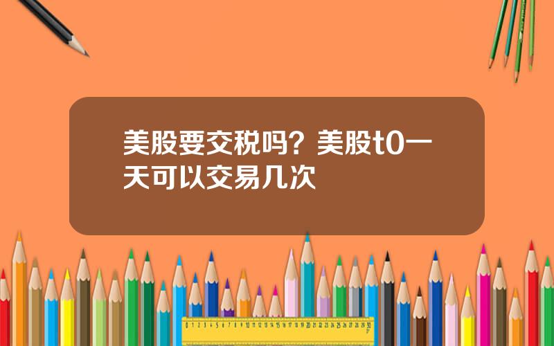 美股要交税吗？美股t0一天可以交易几次