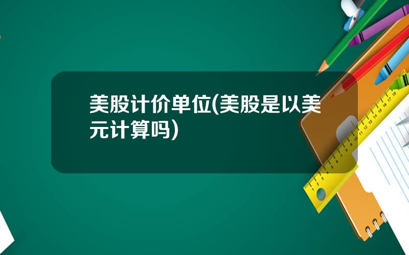 美股计价单位(美股是以美元计算吗)