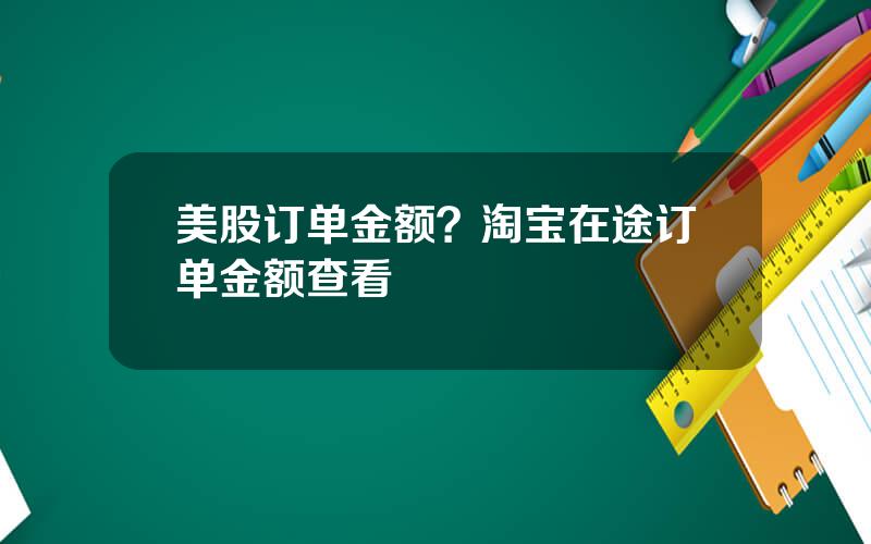 美股订单金额？淘宝在途订单金额查看