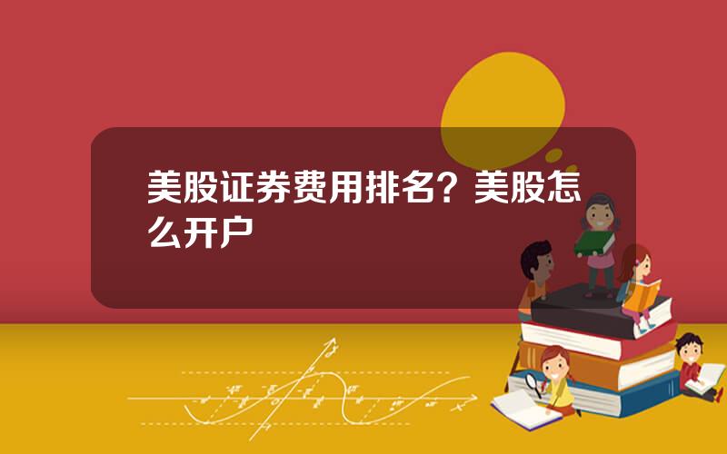 美股证券费用排名？美股怎么开户