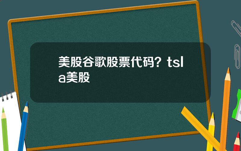 美股谷歌股票代码？tsla美股