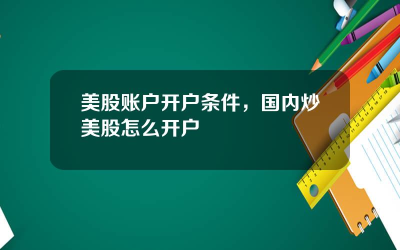 美股账户开户条件，国内炒美股怎么开户