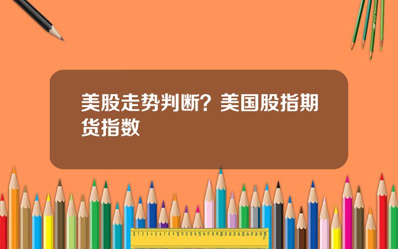 美股走势判断？美国股指期货指数