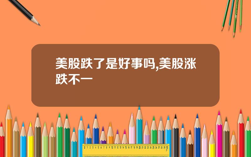 美股跌了是好事吗,美股涨跌不一