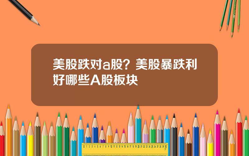 美股跌对a股？美股暴跌利好哪些A股板块