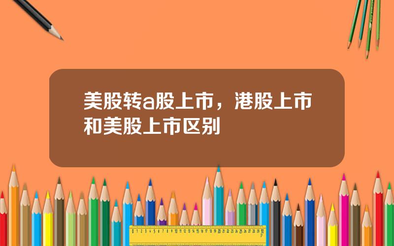 美股转a股上市，港股上市和美股上市区别