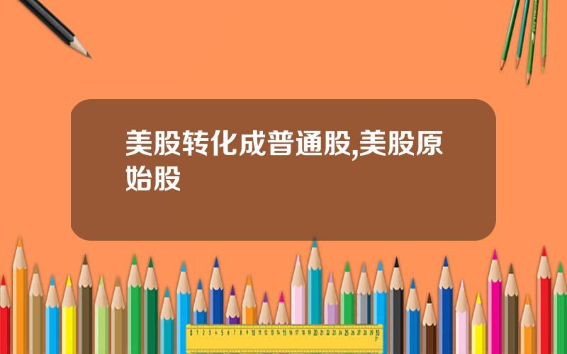 美股转化成普通股,美股原始股