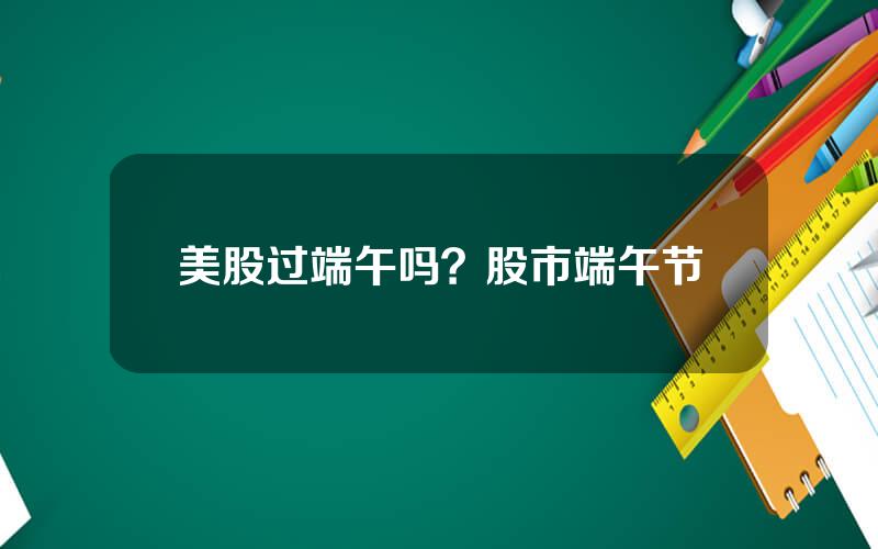 美股过端午吗？股市端午节