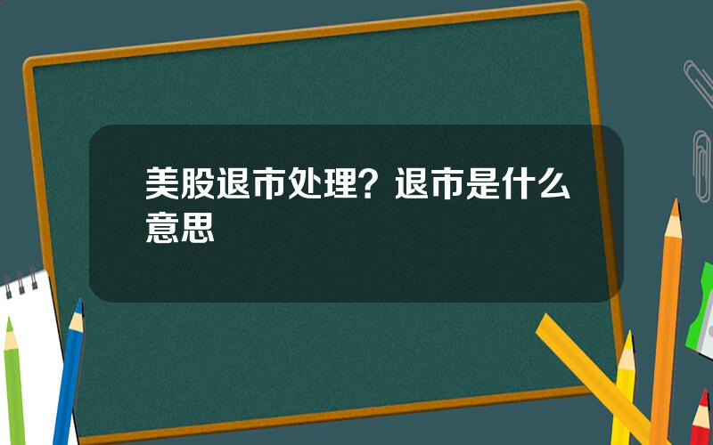 美股退市处理？退市是什么意思